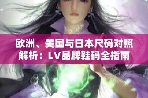 歐洲、美國(guó)與日本尺碼對(duì)照解析：LV品牌鞋碼全指南
