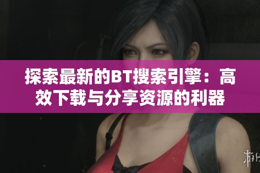 探索最新的BT搜索引擎：高效下載與分享資源的利器