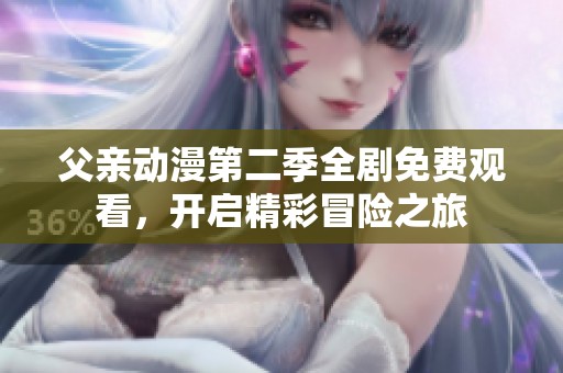 父親動(dòng)漫第二季全劇免費(fèi)觀看，開(kāi)啟精彩冒險(xiǎn)之旅