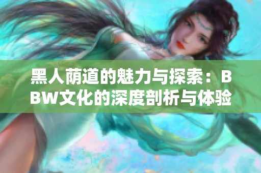 黑人蔭道的魅力與探索：BBW文化的深度剖析與體驗分享