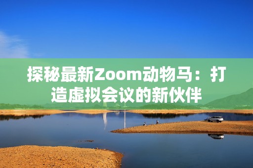 探秘最新Zoom動(dòng)物馬：打造虛擬會(huì)議的新伙伴