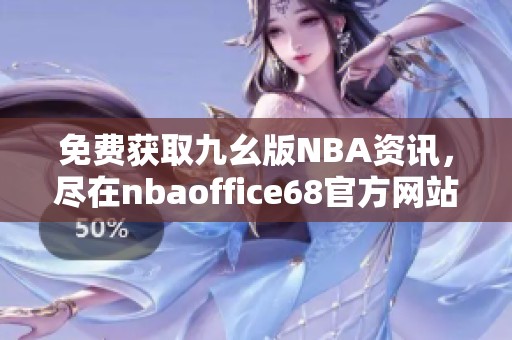 免費(fèi)獲取九幺版NBA資訊，盡在nbaoffice68官方網(wǎng)站