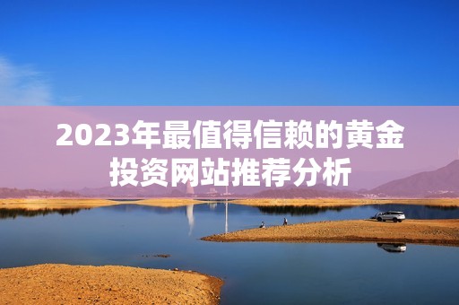 2023年最值得信賴的黃金投資網(wǎng)站推薦分析