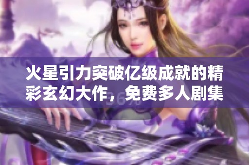 火星引力突破億級成就的精彩玄幻大作，免費多人劇集線上收聽