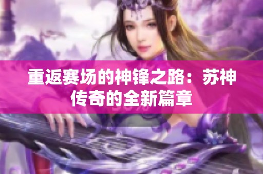 重返賽場(chǎng)的神鋒之路：蘇神傳奇的全新篇章