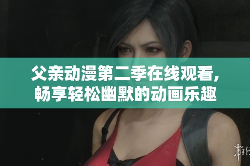 父親動漫第二季在線觀看,暢享輕松幽默的動畫樂趣