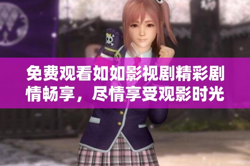 免費觀看如如影視劇精彩劇情暢享，盡情享受觀影時光