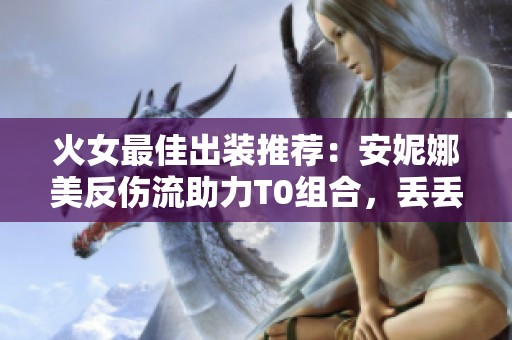 火女最佳出裝推薦：安妮娜美反傷流助力T0組合，丟丟怪的克星法則解析