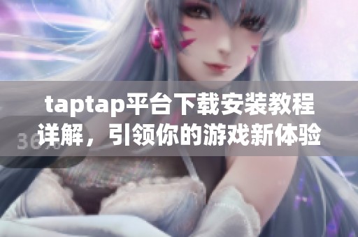 taptap平臺下載安裝教程詳解，引領(lǐng)你的游戲新體驗