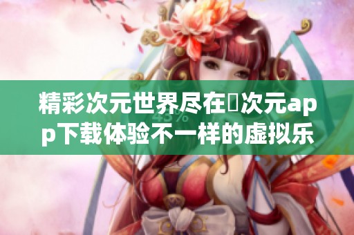 精彩次元世界盡在囧次元app下載體驗(yàn)不一樣的虛擬樂(lè)趣