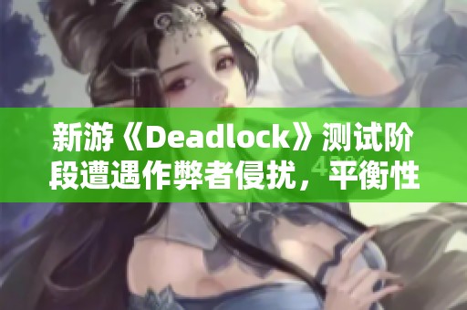 新游《Deadlock》測試階段遭遇作弊者侵擾，平衡性面臨嚴峻挑戰(zhàn)