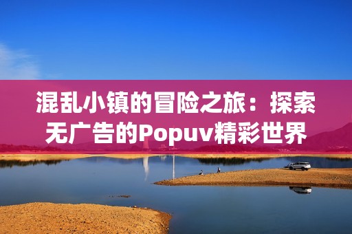 混亂小鎮(zhèn)的冒險之旅：探索無廣告的Popuv精彩世界