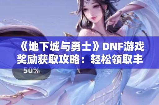 《地下城與勇士》DNF游戲獎勵獲取攻略：輕松領(lǐng)取豐厚獎勵的實用方法