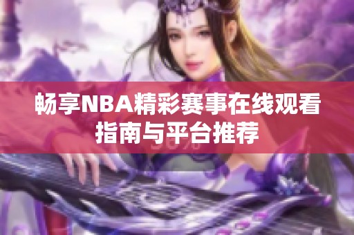 暢享NBA精彩賽事在線觀看指南與平臺推薦
