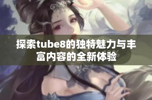 探索tube8的獨(dú)特魅力與豐富內(nèi)容的全新體驗(yàn)
