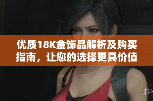 優(yōu)質(zhì)18K金飾品解析及購(gòu)買指南，讓您的選擇更具價(jià)值