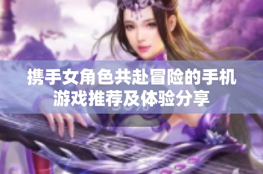 攜手女角色共赴冒險(xiǎn)的手機(jī)游戲推薦及體驗(yàn)分享