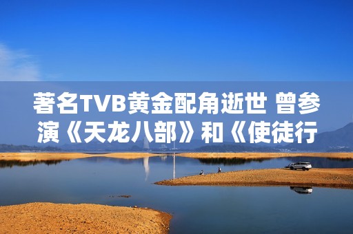著名TVB黃金配角逝世 曾參演《天龍八部》和《使徒行者》等經(jīng)典作品