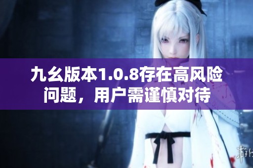 九幺版本1.0.8存在高風(fēng)險(xiǎn)問(wèn)題，用戶需謹(jǐn)慎對(duì)待