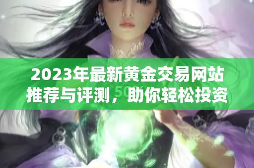 2023年最新黃金交易網(wǎng)站推薦與評(píng)測(cè)，助你輕松投資
