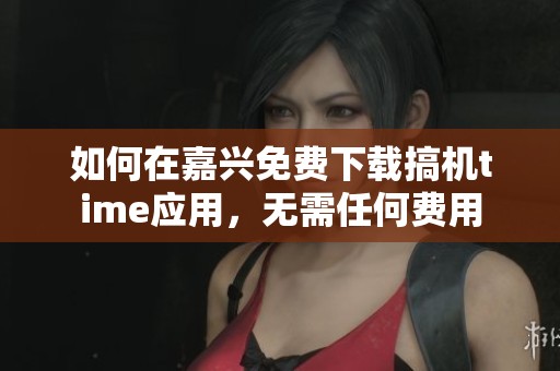 如何在嘉興免費(fèi)下載搞機(jī)time應(yīng)用，無需任何費(fèi)用