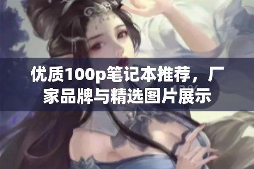 優(yōu)質(zhì)100p筆記本推薦，廠家品牌與精選圖片展示