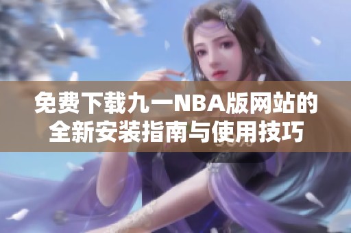 免費(fèi)下載九一NBA版網(wǎng)站的全新安裝指南與使用技巧