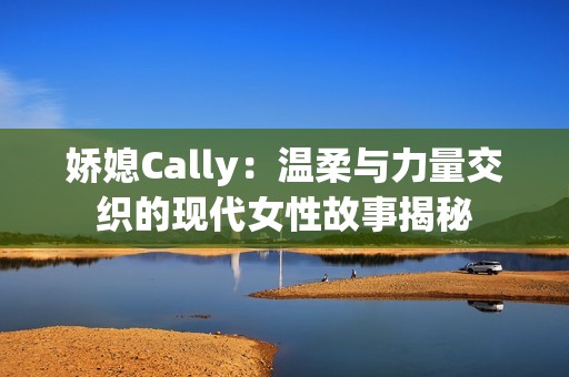 嬌媳Cally：溫柔與力量交織的現(xiàn)代女性故事揭秘
