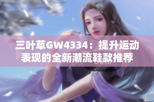 三葉草GW4334：提升運(yùn)動(dòng)表現(xiàn)的全新潮流鞋款推薦