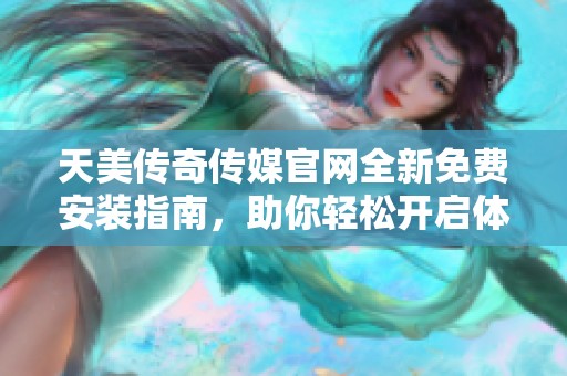 天美傳奇?zhèn)髅焦倬W(wǎng)全新免費(fèi)安裝指南，助你輕松開啟體驗(yàn)之旅