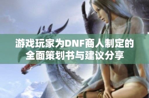 游戲玩家為DNF商人制定的全面策劃書與建議分享 游戲玩家為DNF商人制定的全面策劃書與建議分享
