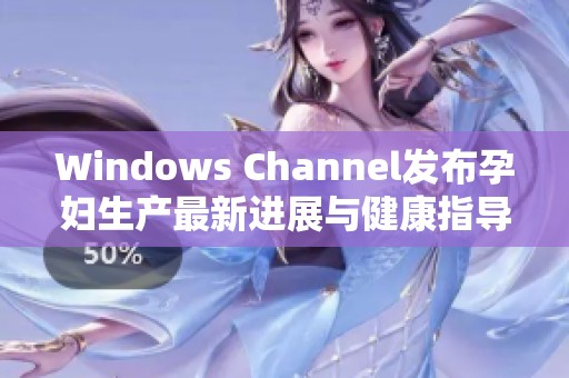 Windows Channel發(fā)布孕婦生產(chǎn)最新進展與健康指導(dǎo)