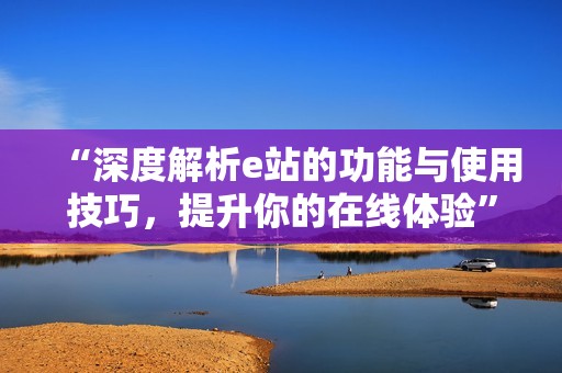 “深度解析e站的功能與使用技巧，提升你的在線體驗”