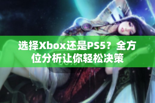 選擇Xbox還是PS5？全方位分析讓你輕松決策