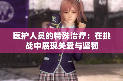 醫(yī)護(hù)人員的特殊治療：在挑戰(zhàn)中展現(xiàn)關(guān)愛與堅(jiān)韌