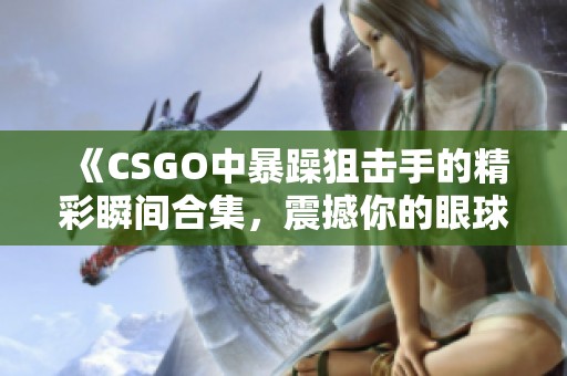 《CSGO中暴躁狙擊手的精彩瞬間合集，震撼你的眼球》