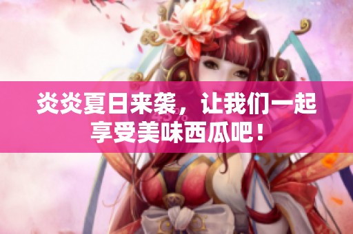 炎炎夏日來襲，讓我們一起享受美味西瓜吧！