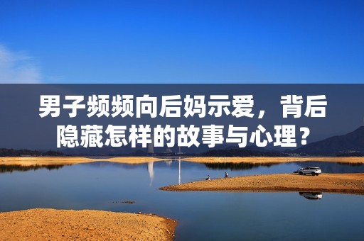 男子頻頻向后媽示愛，背后隱藏怎樣的故事與心理？