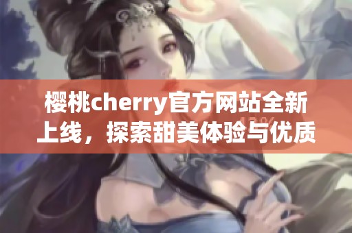 櫻桃cherry官方網(wǎng)站全新上線，探索甜美體驗與優(yōu)質(zhì)服務(wù)