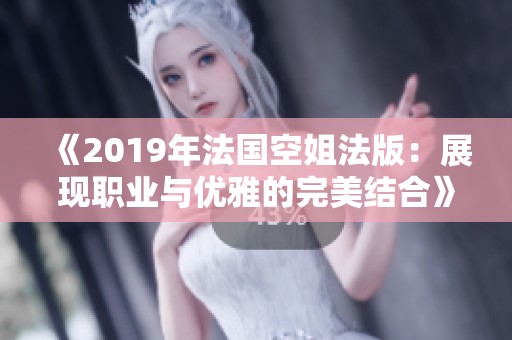 《2019年法國空姐法版：展現(xiàn)職業(yè)與優(yōu)雅的完美結(jié)合》