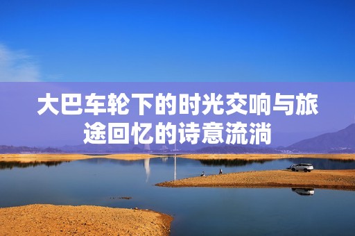 大巴車輪下的時(shí)光交響與旅途回憶的詩(shī)意流淌