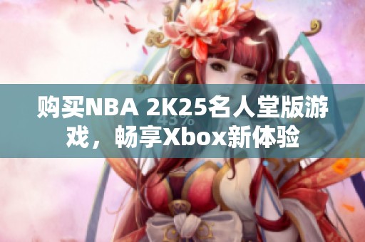 購買NBA 2K25名人堂版游戲，暢享Xbox新體驗