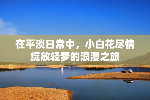 在平淡日常中，小白花盡情綻放輕夢(mèng)的浪漫之旅
