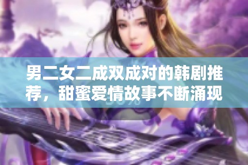 男二女二成雙成對(duì)的韓劇推薦，甜蜜愛(ài)情故事不斷涌現(xiàn)