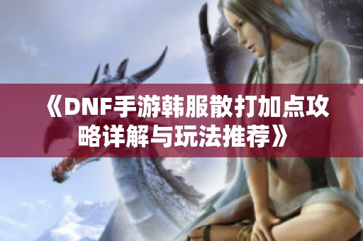 《DNF手游韓服散打加點(diǎn)攻略詳解與玩法推薦》