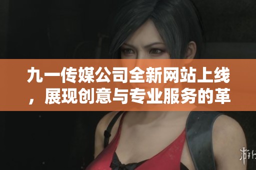九一傳媒公司全新網(wǎng)站上線，展現(xiàn)創(chuàng)意與專業(yè)服務(wù)的革新之旅