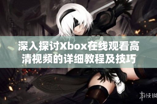 深入探討Xbox在線觀看高清視頻的詳細教程及技巧