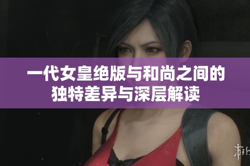 一代女皇絕版與和尚之間的獨特差異與深層解讀