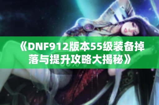 《DNF912版本55級(jí)裝備掉落與提升攻略大揭秘》