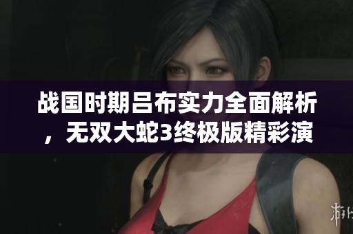 戰(zhàn)國時(shí)期呂布實(shí)力全面解析，無雙大蛇3終極版精彩演繹